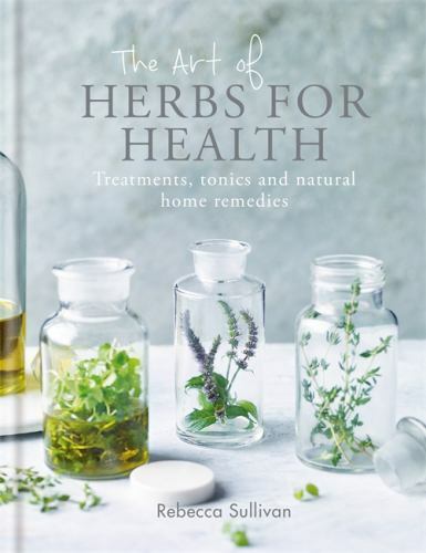 The Art of Herbs for Health: Treatments, tonics and natural home remedies by