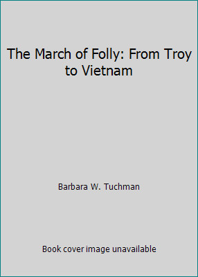 The March of Folly: From Troy to Vietnam by Barbara W. Tuchman